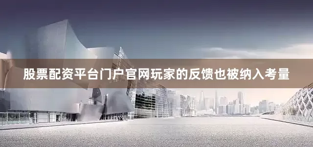 股票配资平台门户官网玩家的反馈也被纳入考量