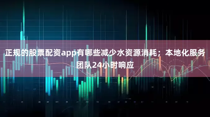 正规的股票配资app有哪些减少水资源消耗；本地化服务团队24小时响应