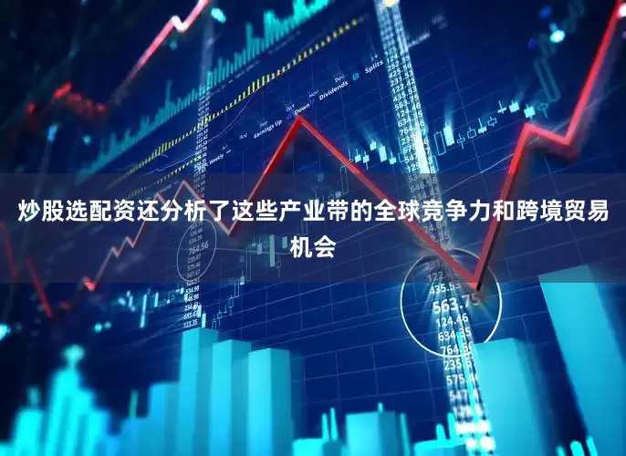 炒股选配资还分析了这些产业带的全球竞争力和跨境贸易机会