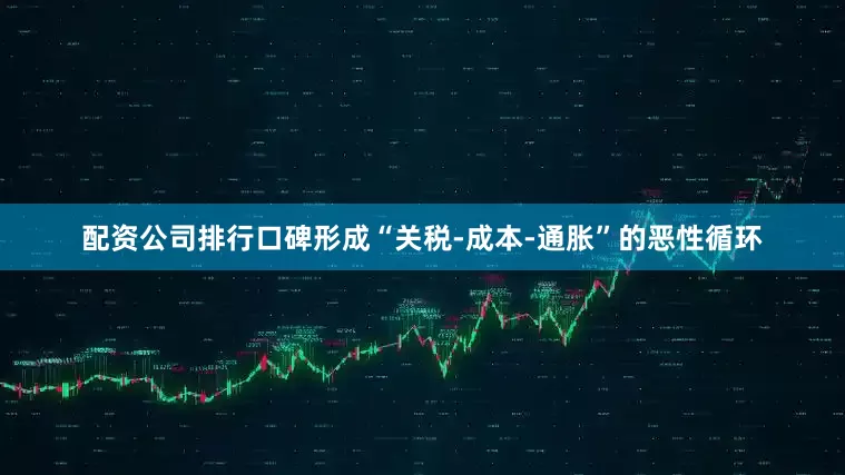 配资公司排行口碑形成“关税-成本-通胀”的恶性循环