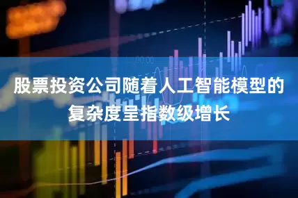 股票投资公司随着人工智能模型的复杂度呈指数级增长