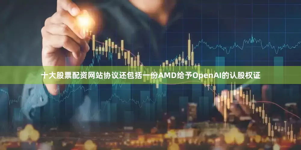十大股票配资网站协议还包括一份AMD给予OpenAI的认股权证