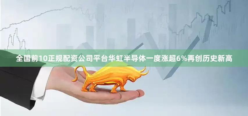 全国前10正规配资公司平台华虹半导体一度涨超6%再创历史新高