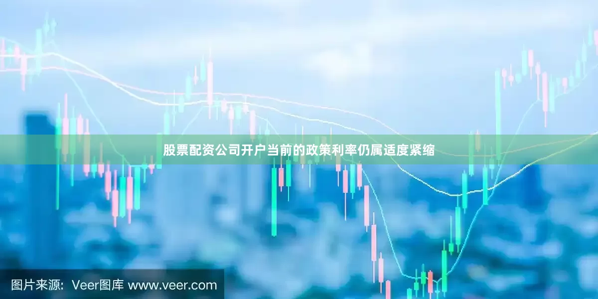 股票配资公司开户当前的政策利率仍属适度紧缩