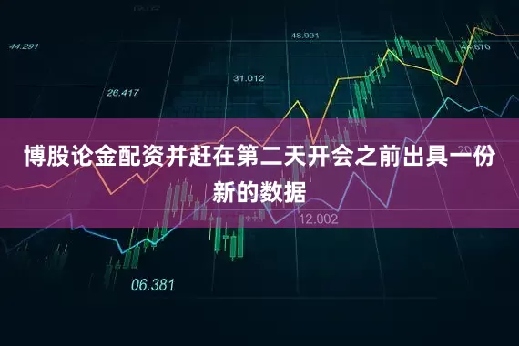 博股论金配资并赶在第二天开会之前出具一份新的数据