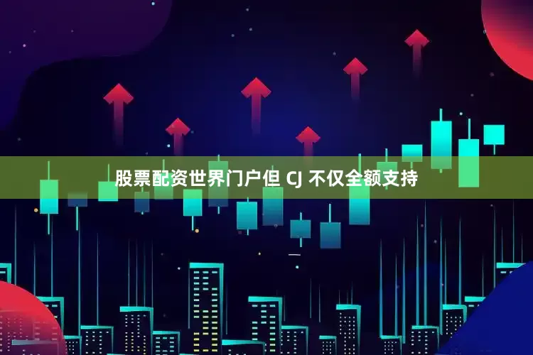 股票配资世界门户但 CJ 不仅全额支持
