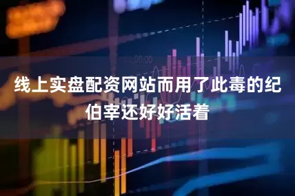 线上实盘配资网站而用了此毒的纪伯宰还好好活着