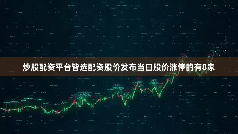 炒股配资平台皆选配资股价发布当日股价涨停的有8家