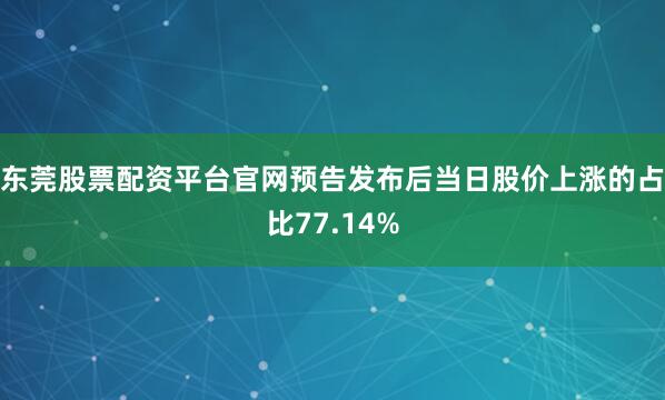 东莞股票配资平台官网预告发布后当日股价上涨的占比77.14%