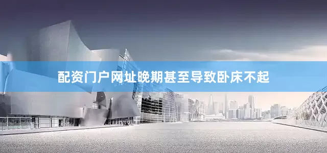 配资门户网址晚期甚至导致卧床不起