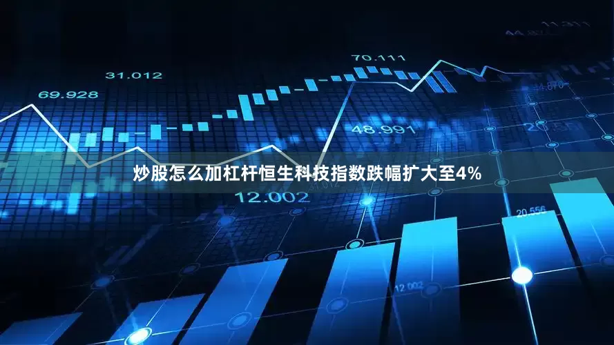 炒股怎么加杠杆恒生科技指数跌幅扩大至4%