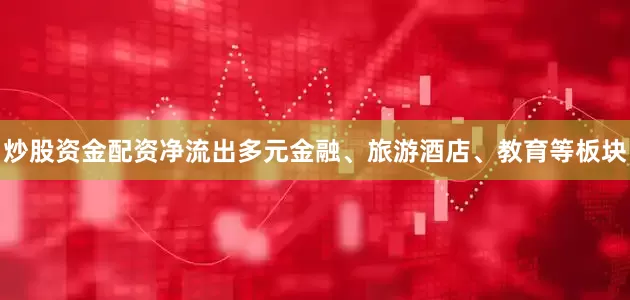 炒股资金配资净流出多元金融、旅游酒店、教育等板块
