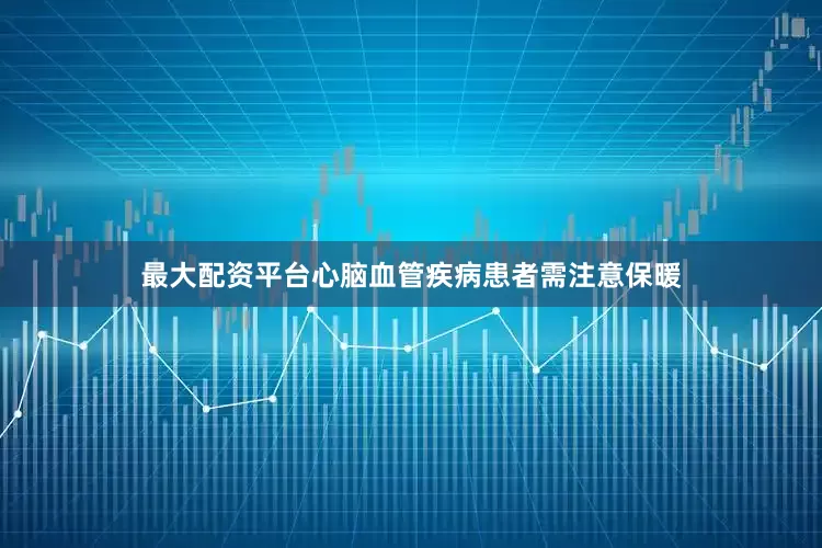 最大配资平台心脑血管疾病患者需注意保暖
