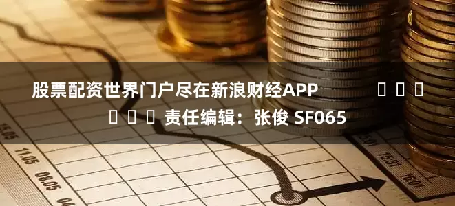 股票配资世界门户尽在新浪财经APP            						责任编辑：张俊 SF065