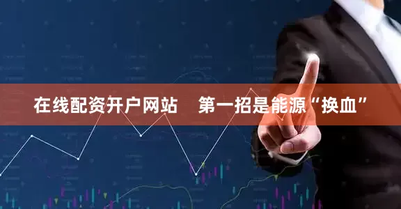 在线配资开户网站 第一招是能源“换血”