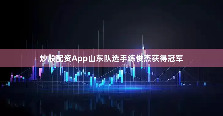 炒股配资App山东队选手练俊杰获得冠军