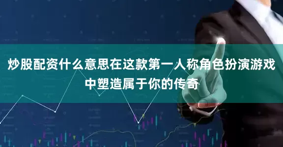 炒股配资什么意思在这款第一人称角色扮演游戏中塑造属于你的传奇