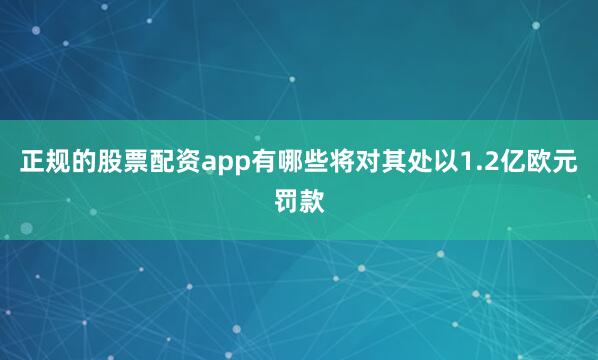 正规的股票配资app有哪些将对其处以1.2亿欧元罚款