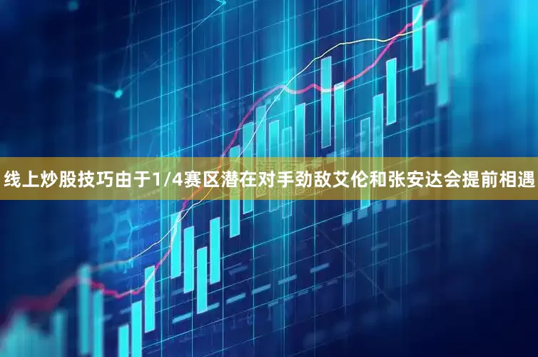 线上炒股技巧由于1/4赛区潜在对手劲敌艾伦和张安达会提前相遇