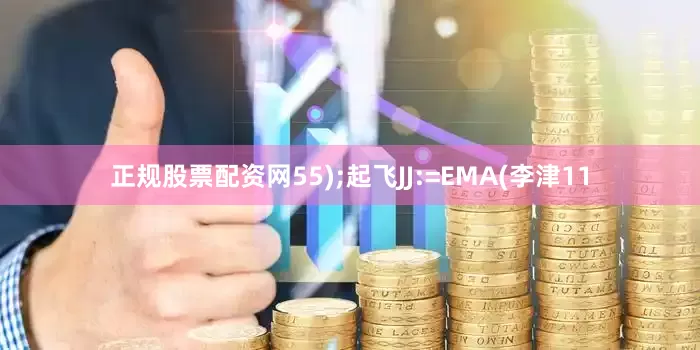 正规股票配资网55);起飞JJ:=EMA(李津11