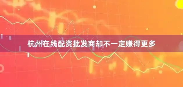 杭州在线配资批发商却不一定赚得更多