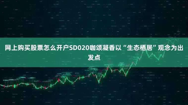 网上购买股票怎么开户SD020咖颂凝香以“生态栖居”观念为出发点