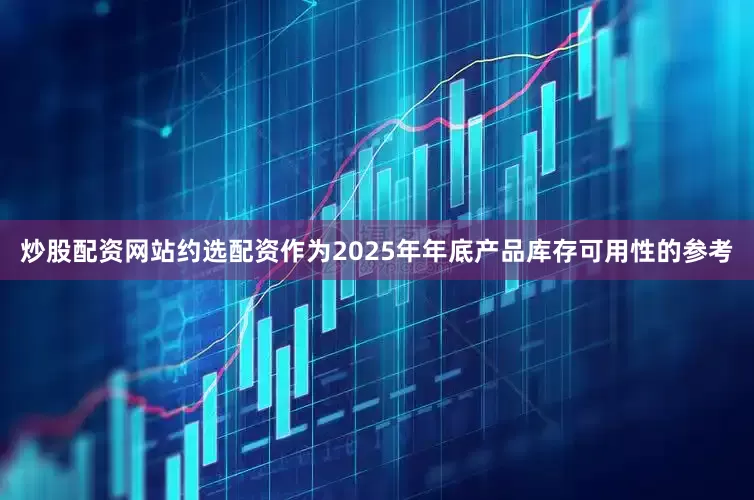 炒股配资网站约选配资作为2025年年底产品库存可用性的参考