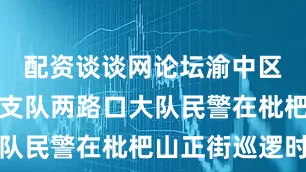 配资谈谈网论坛渝中区交通管理支队两路口大队民警在枇杷山正街巡逻时