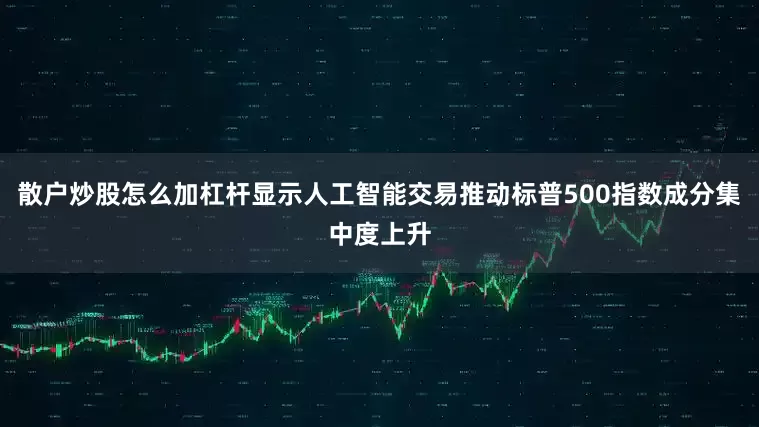 散户炒股怎么加杠杆显示人工智能交易推动标普500指数成分集中度上升