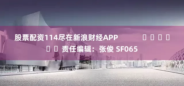 股票配资114尽在新浪财经APP            						责任编辑：张俊 SF065