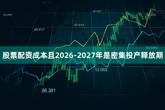 股票配资成本且2026-2027年是密集投产释放期