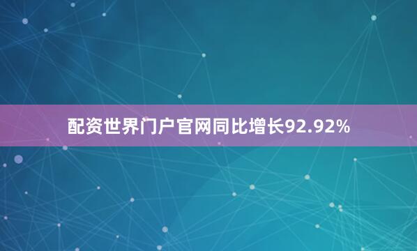 配资世界门户官网同比增长92.92%