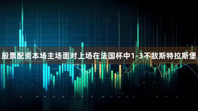 股票配资本场主场面对上场在法国杯中1-3不敌斯特拉斯堡