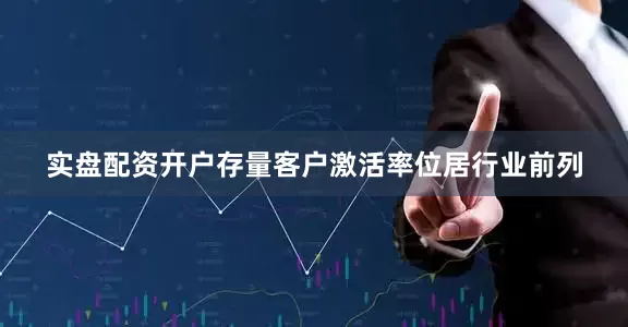 实盘配资开户存量客户激活率位居行业前列