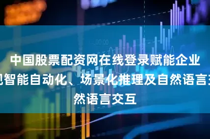 中国股票配资网在线登录赋能企业实现智能自动化、场景化推理及自然语言交互