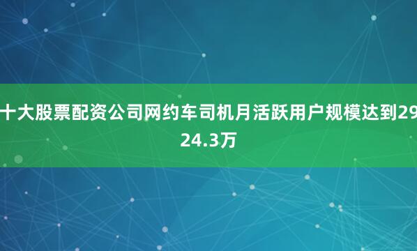 十大股票配资公司网约车司机月活跃用户规模达到2924.3万