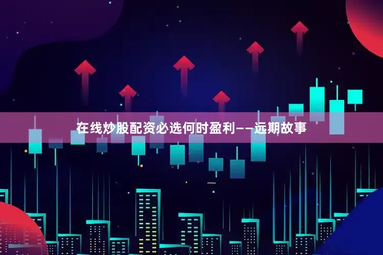 在线炒股配资必选何时盈利——远期故事