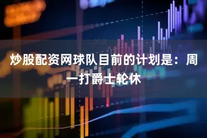 炒股配资网球队目前的计划是:周一打爵士轮休