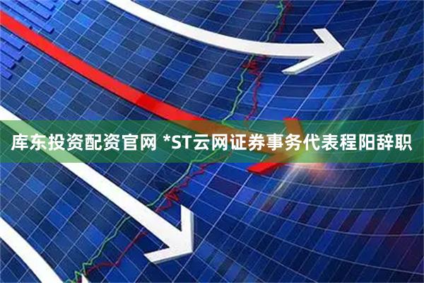 库东投资配资官网 *ST云网证券事务代表程阳辞职