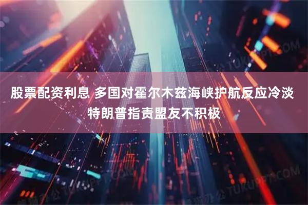 股票配资利息 多国对霍尔木兹海峡护航反应冷淡 特朗普指责盟友不积极
