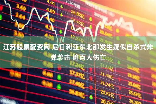 江苏股票配资网 尼日利亚东北部发生疑似自杀式炸弹袭击 逾百人伤亡
