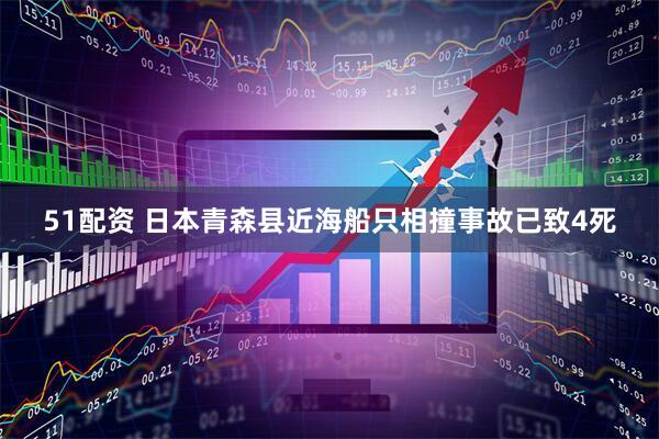 51配资 日本青森县近海船只相撞事故已致4死