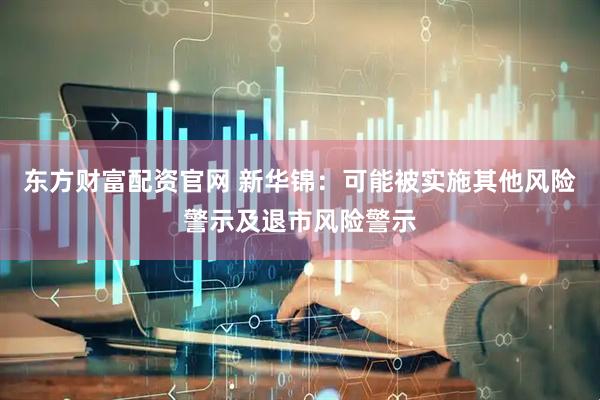 东方财富配资官网 新华锦：可能被实施其他风险警示及退市风险警示
