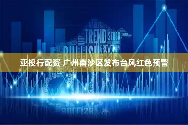 亚投行配资 广州南沙区发布台风红色预警
