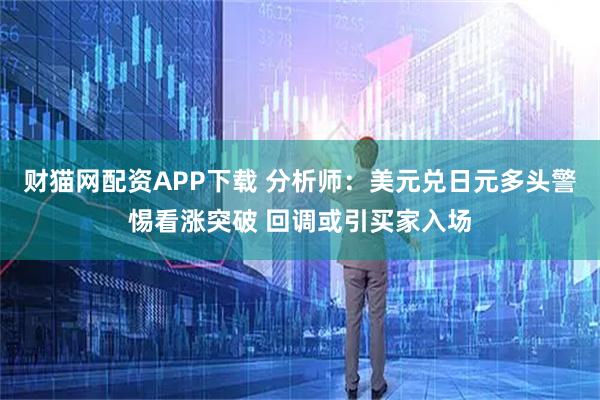 财猫网配资APP下载 分析师：美元兑日元多头警惕看涨突破 回调或引买家入场