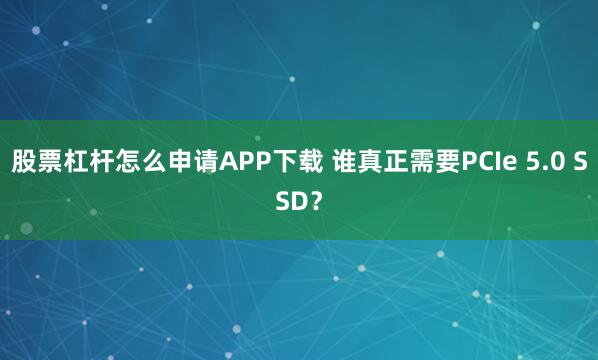 股票杠杆怎么申请APP下载 谁真正需要PCIe 5.0 SSD？