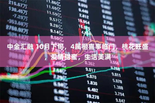 中金汇融 10月下旬，4属相喜事临门，桃花旺盛，爱情甜蜜，生活美满
