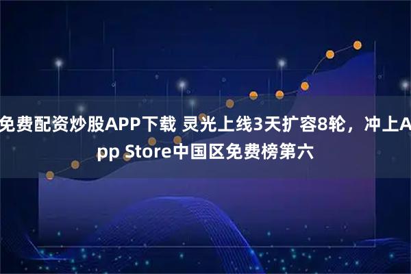 免费配资炒股APP下载 灵光上线3天扩容8轮，冲上App Store中国区免费榜第六