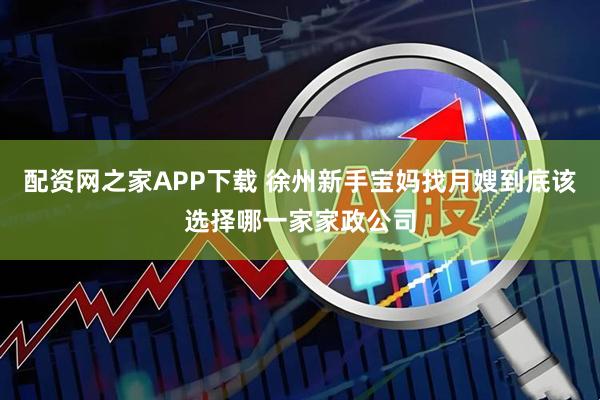 配资网之家APP下载 徐州新手宝妈找月嫂到底该选择哪一家家政公司