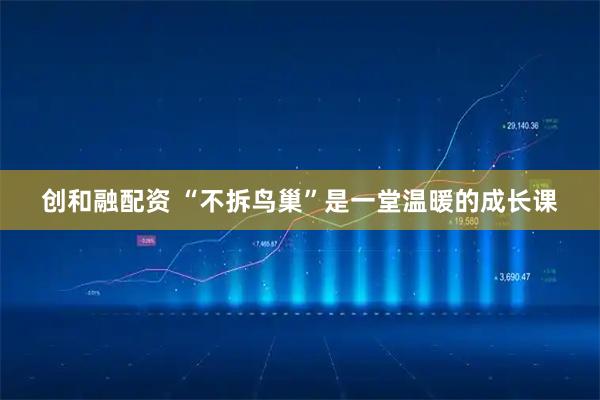 创和融配资 “不拆鸟巢”是一堂温暖的成长课